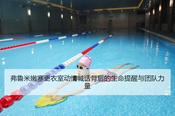 弗鲁米嫩塞更衣室动情喊话背后的生命提醒与团队力量